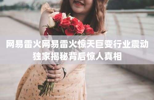 网易雷火网易雷火惊天巨变行业震动独家揭秘背后惊人真相