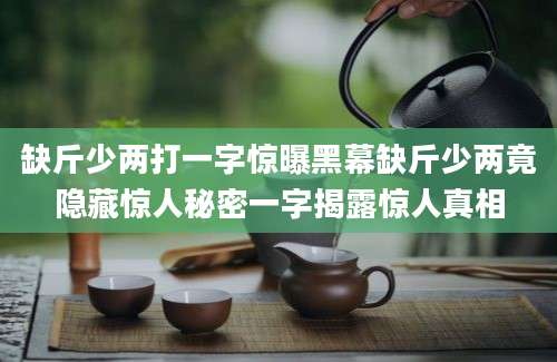 缺斤少两打一字惊曝黑幕缺斤少两竟隐藏惊人秘密一字揭露惊人真相