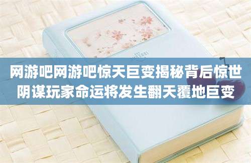 网游吧网游吧惊天巨变揭秘背后惊世阴谋玩家命运将发生翻天覆地巨变