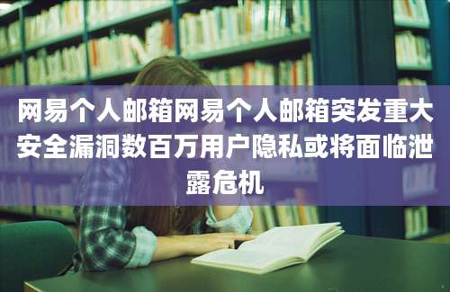网易个人邮箱网易个人邮箱突发重大安全漏洞数百万用户隐私或将面临泄露危机
