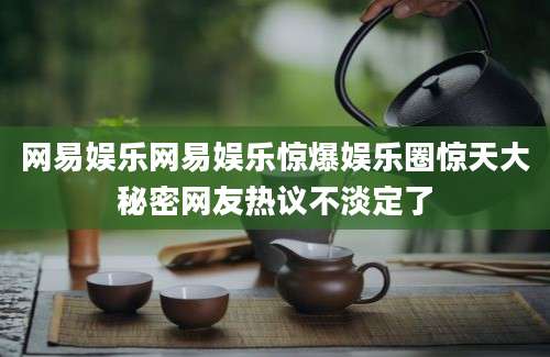 网易娱乐网易娱乐惊爆娱乐圈惊天大秘密网友热议不淡定了
