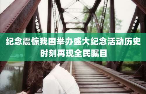 纪念震惊我国举办盛大纪念活动历史时刻再现全民瞩目