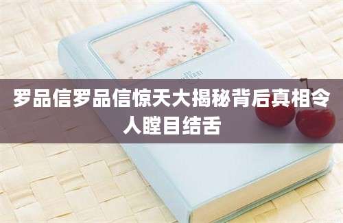 罗品信罗品信惊天大揭秘背后真相令人瞠目结舌