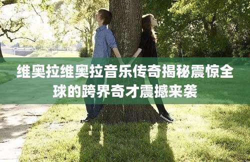 维奥拉维奥拉音乐传奇揭秘震惊全球的跨界奇才震撼来袭
