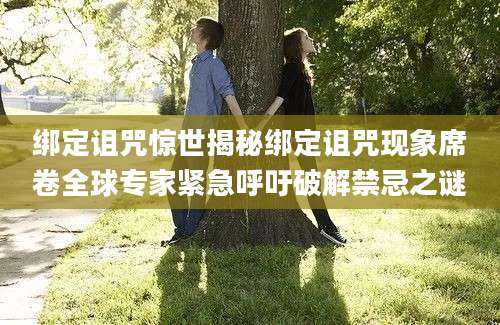 绑定诅咒惊世揭秘绑定诅咒现象席卷全球专家紧急呼吁破解禁忌之谜