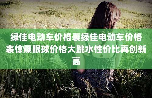 绿佳电动车价格表绿佳电动车价格表惊爆眼球价格大跳水性价比再创新高