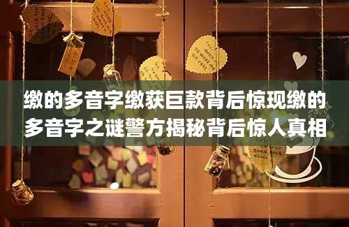 缴的多音字缴获巨款背后惊现缴的多音字之谜警方揭秘背后惊人真相
