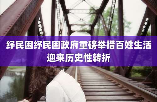 纾民困纾民困政府重磅举措百姓生活迎来历史性转折