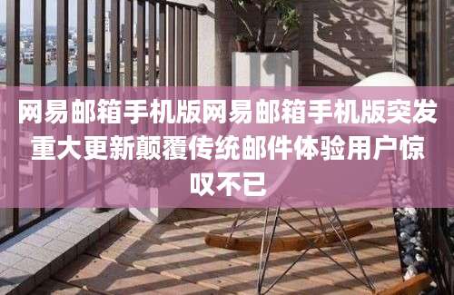 网易邮箱手机版网易邮箱手机版突发重大更新颠覆传统邮件体验用户惊叹不已