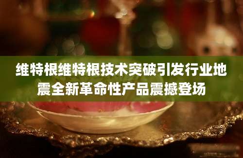 维特根维特根技术突破引发行业地震全新革命性产品震撼登场
