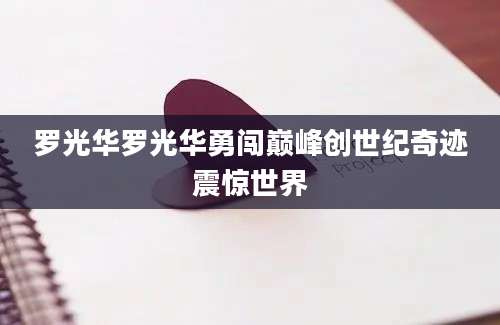 罗光华罗光华勇闯巅峰创世纪奇迹震惊世界