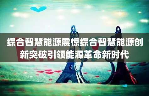 综合智慧能源震惊综合智慧能源创新突破引领能源革命新时代
