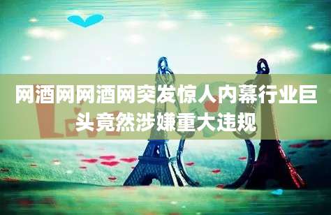网酒网网酒网突发惊人内幕行业巨头竟然涉嫌重大违规