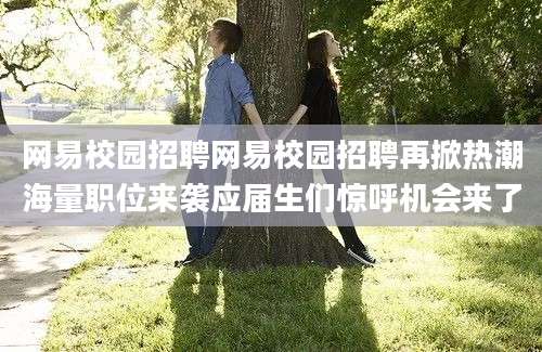网易校园招聘网易校园招聘再掀热潮海量职位来袭应届生们惊呼机会来了