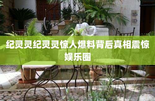 纪灵灵纪灵灵惊人爆料背后真相震惊娱乐圈