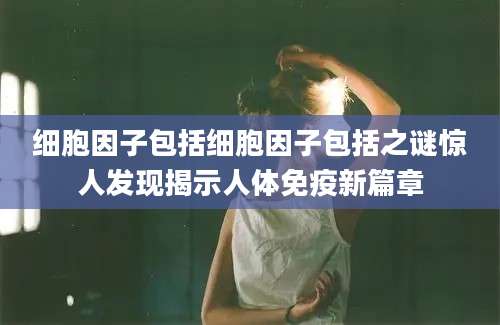 细胞因子包括细胞因子包括之谜惊人发现揭示人体免疫新篇章
