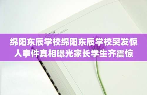 绵阳东辰学校绵阳东辰学校突发惊人事件真相曝光家长学生齐震惊