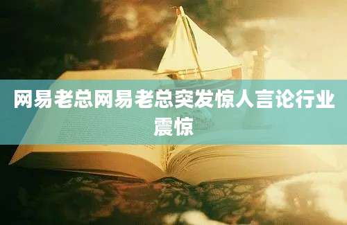 网易老总网易老总突发惊人言论行业震惊