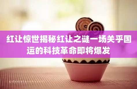 红让惊世揭秘红让之谜一场关乎国运的科技革命即将爆发