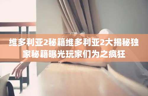 维多利亚2秘籍维多利亚2大揭秘独家秘籍曝光玩家们为之疯狂