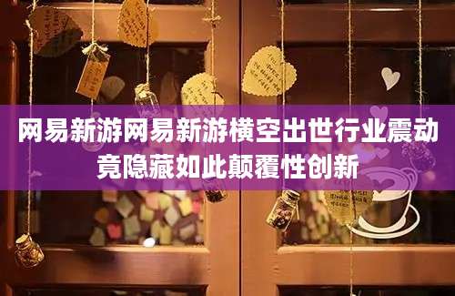 网易新游网易新游横空出世行业震动竟隐藏如此颠覆性创新