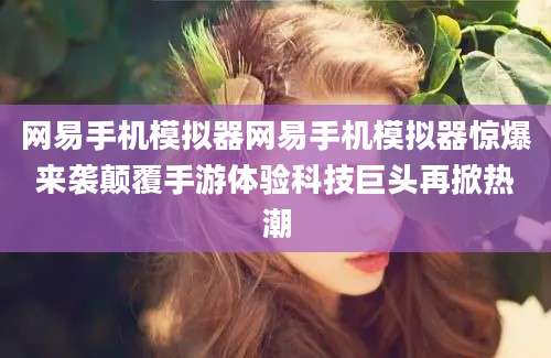 网易手机模拟器网易手机模拟器惊爆来袭颠覆手游体验科技巨头再掀热潮