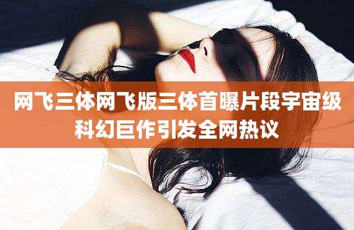 网飞三体网飞版三体首曝片段宇宙级科幻巨作引发全网热议