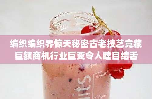 编织编织界惊天秘密古老技艺竟藏巨额商机行业巨变令人瞠目结舌