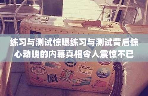 练习与测试惊曝练习与测试背后惊心动魄的内幕真相令人震惊不已