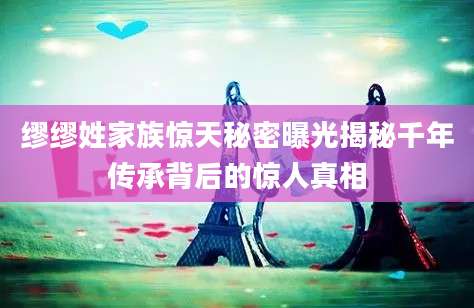 缪缪姓家族惊天秘密曝光揭秘千年传承背后的惊人真相