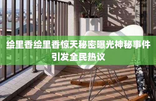 绘里香绘里香惊天秘密曝光神秘事件引发全民热议