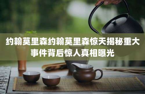 约翰莫里森约翰莫里森惊天揭秘重大事件背后惊人真相曝光