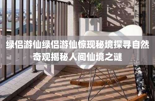 绿侣游仙绿侣游仙惊现秘境探寻自然奇观揭秘人间仙境之谜