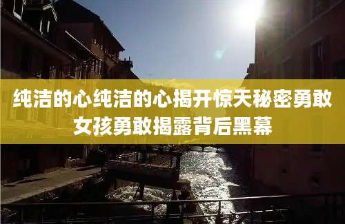 纯洁的心纯洁的心揭开惊天秘密勇敢女孩勇敢揭露背后黑幕