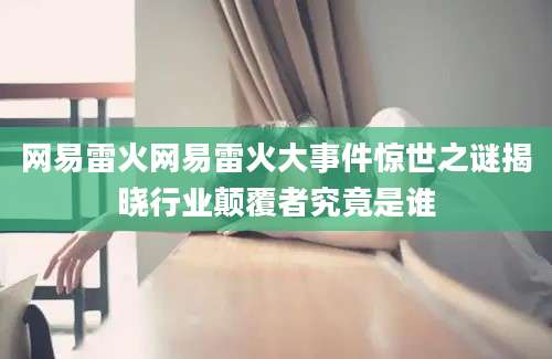 网易雷火网易雷火大事件惊世之谜揭晓行业颠覆者究竟是谁