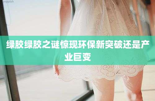 绿胶绿胶之谜惊现环保新突破还是产业巨变