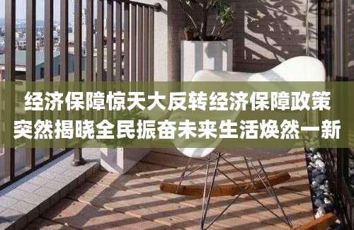 经济保障惊天大反转经济保障政策突然揭晓全民振奋未来生活焕然一新