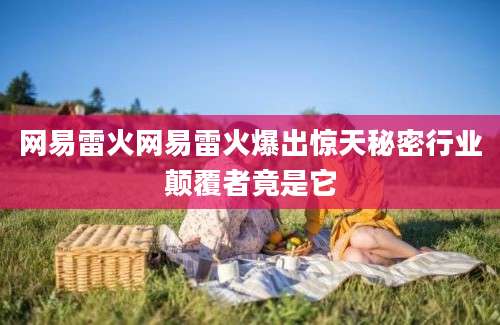 网易雷火网易雷火爆出惊天秘密行业颠覆者竟是它