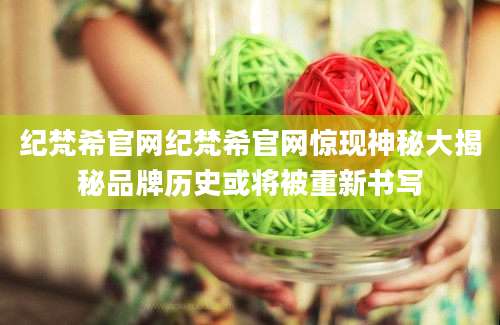 纪梵希官网纪梵希官网惊现神秘大揭秘品牌历史或将被重新书写