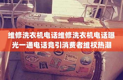 维修洗衣机电话维修洗衣机电话曝光一通电话竟引消费者维权热潮