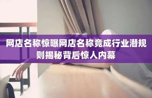 网店名称惊曝网店名称竟成行业潜规则揭秘背后惊人内幕