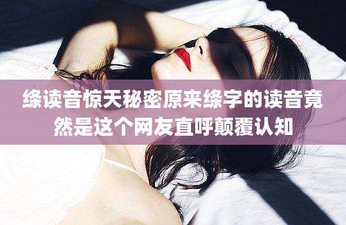 绦读音惊天秘密原来绦字的读音竟然是这个网友直呼颠覆认知