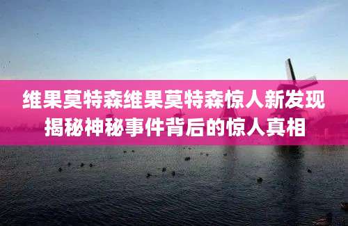 维果莫特森维果莫特森惊人新发现揭秘神秘事件背后的惊人真相