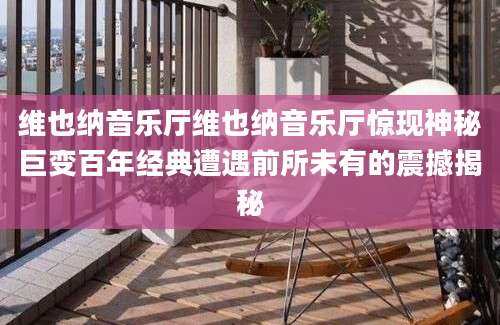 维也纳音乐厅维也纳音乐厅惊现神秘巨变百年经典遭遇前所未有的震撼揭秘