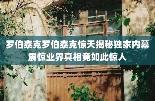 罗伯泰克罗伯泰克惊天揭秘独家内幕震惊业界真相竟如此惊人