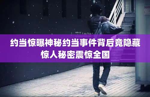 约当惊曝神秘约当事件背后竟隐藏惊人秘密震惊全国