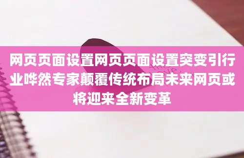 网页页面设置网页页面设置突变引行业哗然专家颠覆传统布局未来网页或将迎来全新变革