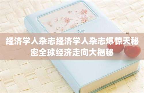 经济学人杂志经济学人杂志爆惊天秘密全球经济走向大揭秘