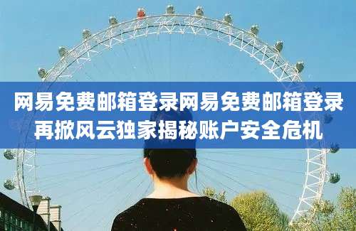 网易免费邮箱登录网易免费邮箱登录再掀风云独家揭秘账户安全危机