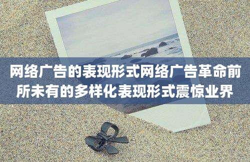 网络广告的表现形式网络广告革命前所未有的多样化表现形式震惊业界